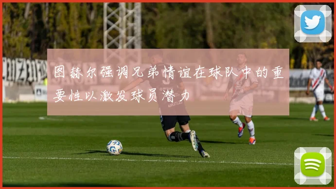 图赫尔强调兄弟情谊在球队中的重要性以激发球员潜力