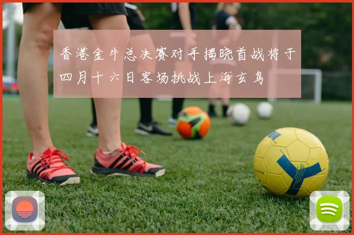 香港金牛总决赛对手揭晓首战将于四月十六日客场挑战上海玄鸟