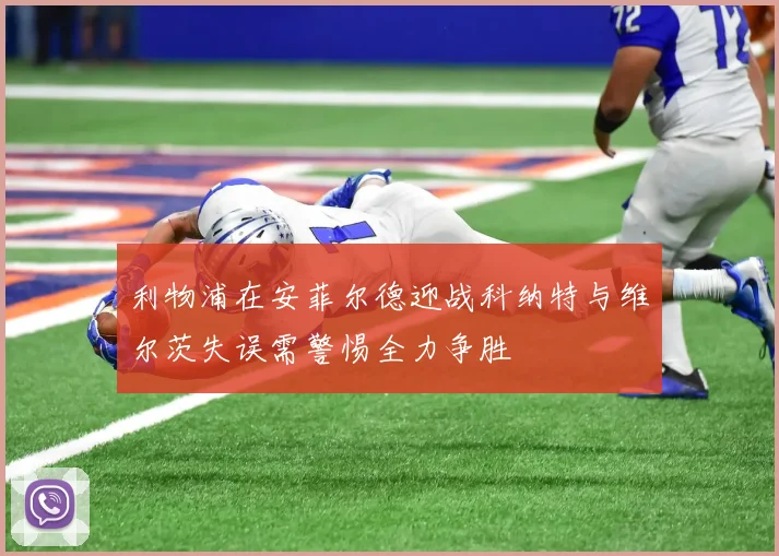 利物浦在安菲尔德迎战科纳特与维尔茨失误需警惕全力争胜