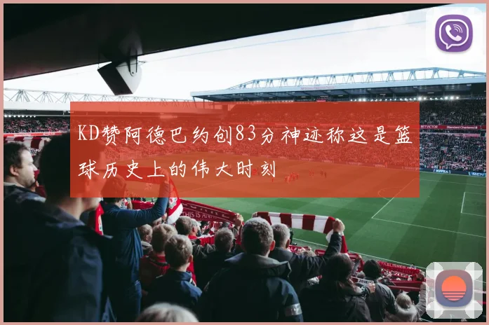KD赞阿德巴约创83分神迹称这是篮球历史上的伟大时刻