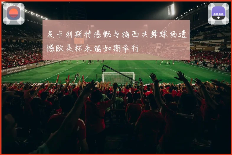 麦卡利斯特感慨与梅西共舞球场遗憾欧美杯未能如期举行