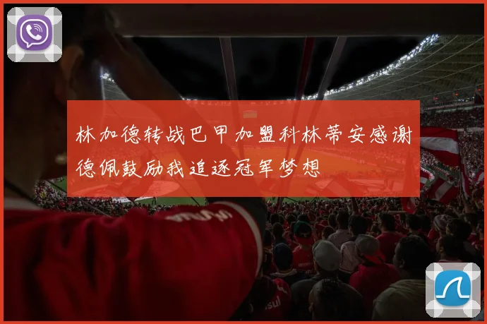 林加德转战巴甲加盟科林蒂安感谢德佩鼓励我追逐冠军梦想