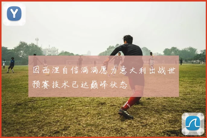 因西涅自信满满愿为意大利出战世预赛技术已达巅峰状态