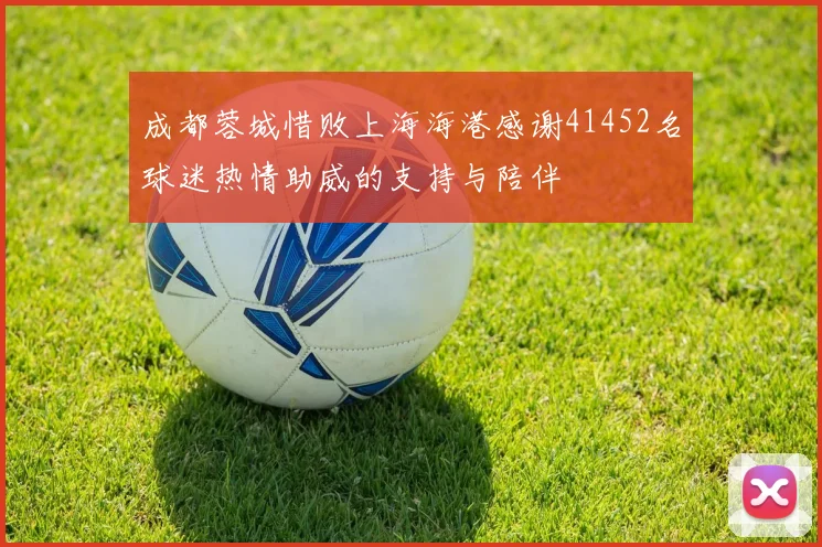 成都蓉城惜败上海海港感谢41452名球迷热情助威的支持与陪伴