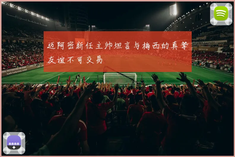 迈阿密新任主帅坦言与梅西的真挚友谊不可交易