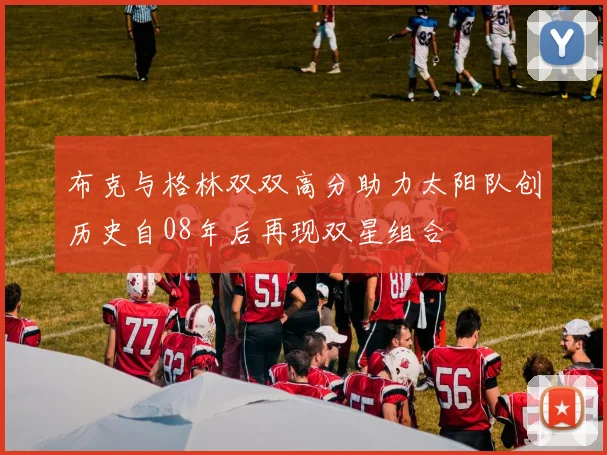 布克与格林双双高分助力太阳队创历史自08年后再现双星组合