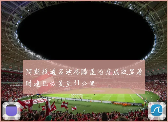 阿斯报道吕迪格膝盖治疗成效显著时速已恢复至31公里