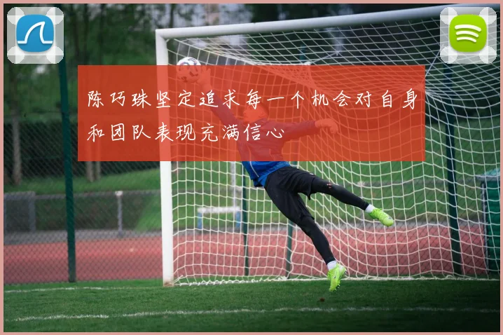 陈巧珠坚定追求每一个机会对自身和团队表现充满信心
