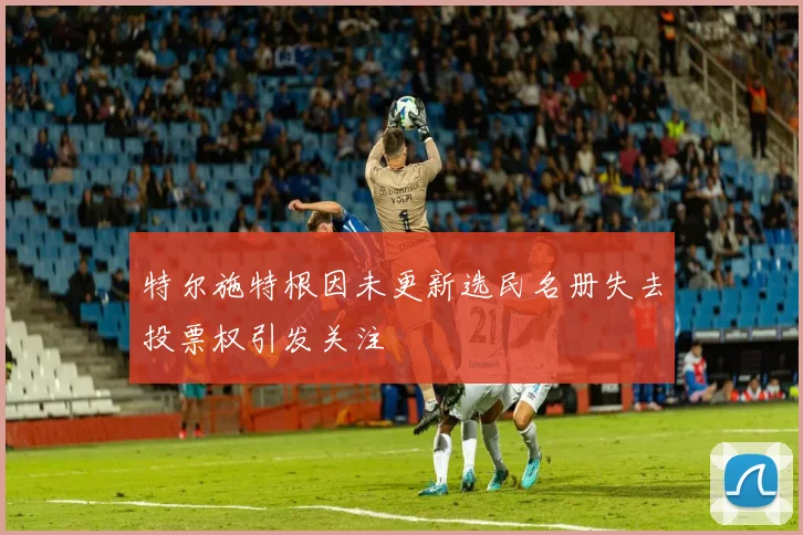 特尔施特根因未更新选民名册失去投票权引发关注