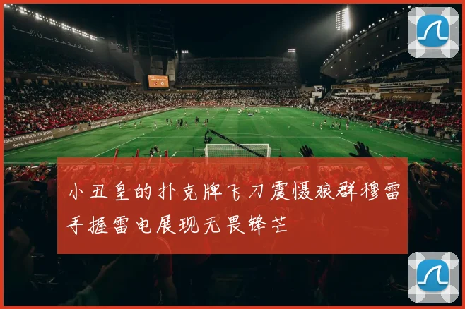 小丑皇的扑克牌飞刀震慑狼群穆雷手握雷电展现无畏锋芒