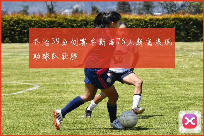 乔治39分创赛季新高76人新高表现助球队获胜