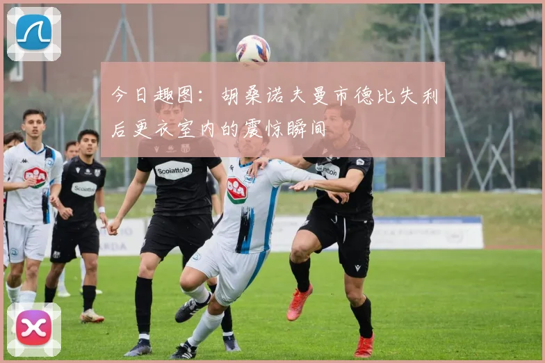 今日趣图：胡桑诺夫曼市德比失利后更衣室内的震惊瞬间