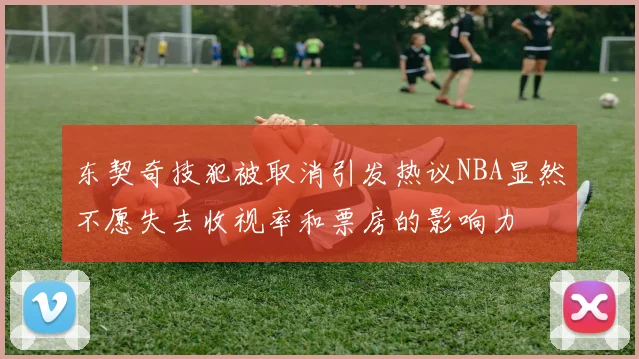 东契奇技犯被取消引发热议NBA显然不愿失去收视率和票房的影响力
