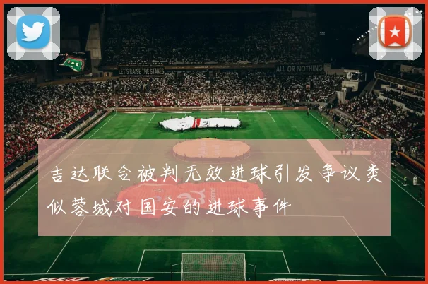 吉达联合被判无效进球引发争议类似蓉城对国安的进球事件
