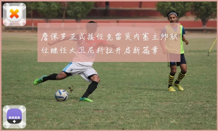 詹保罗正式接任克雷莫内塞主帅职位继任大卫尼科拉开启新篇章
